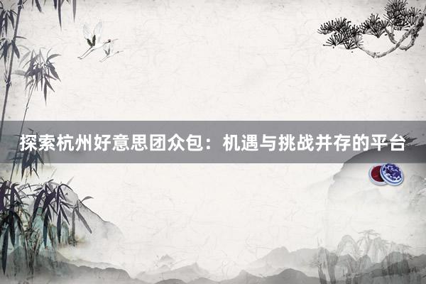 探索杭州好意思团众包：机遇与挑战并存的平台